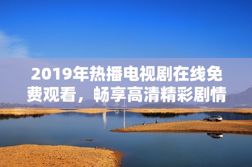 2019年热播电视剧在线免费观看，畅享高清精彩剧情与角色发展