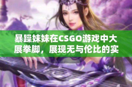 暴躁妹妹在CSGO游戏中大展拳脚，展现无与伦比的实力与技巧