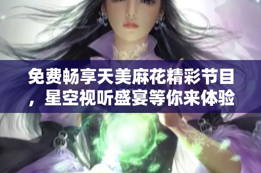 免费畅享天美麻花精彩节目，星空视听盛宴等你来体验