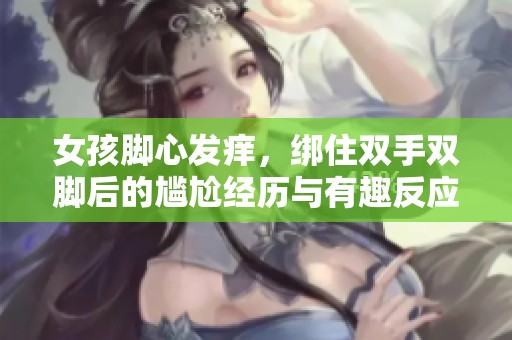 女孩脚心发痒，绑住双手双脚后的尴尬经历与有趣反应