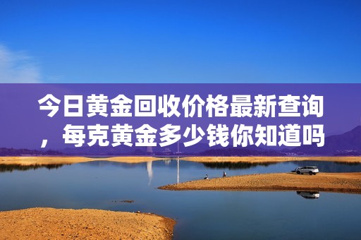 今日黄金回收价格最新查询，每克黄金多少钱你知道吗