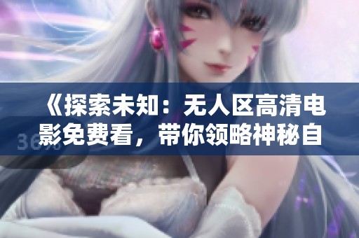 《探索未知：无人区高清电影免费看，带你领略神秘自然之美》