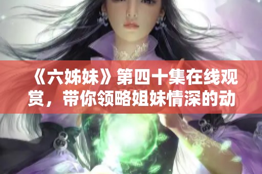 《六姊妹》第四十集在线观赏，带你领略姐妹情深的动人故事