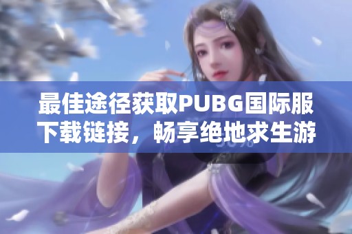 最佳途径获取PUBG国际服下载链接，畅享绝地求生游戏体验宝典