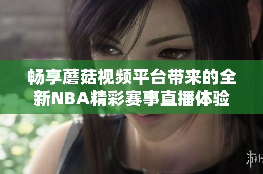 畅享蘑菇视频平台带来的全新NBA精彩赛事直播体验