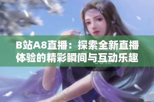 B站A8直播：探索全新直播体验的精彩瞬间与互动乐趣