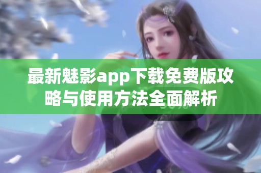 最新魅影app下载免费版攻略与使用方法全面解析