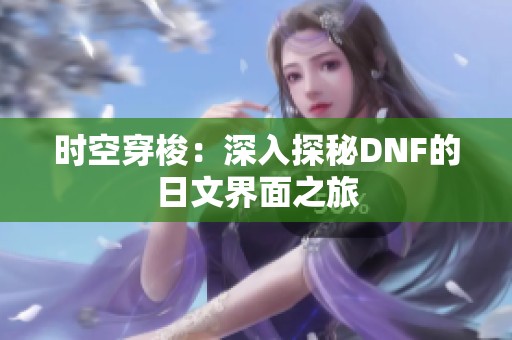 时空穿梭：深入探秘DNF的日文界面之旅