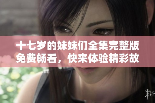 十七岁的妹妹们全集完整版免费畅看，快来体验精彩故事吧！