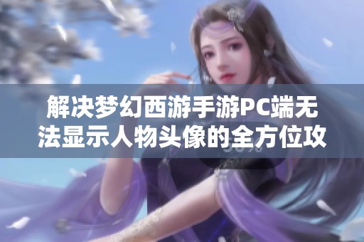 解决梦幻西游手游PC端无法显示人物头像的全方位攻略分享