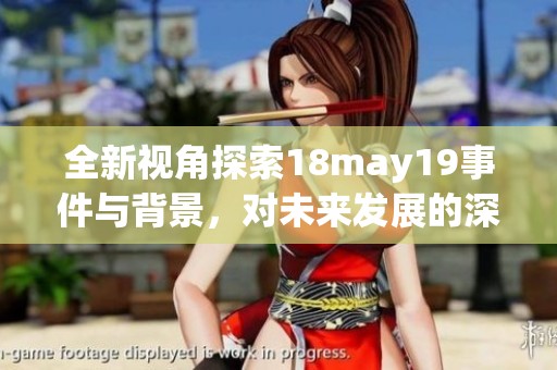 全新视角探索18may19事件与背景，对未来发展的深远影响解析