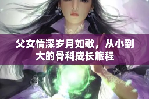 父女情深岁月如歌，从小到大的骨科成长旅程