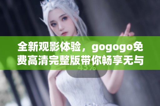 全新观影体验，gogogo免费高清完整版带你畅享无与伦比的视觉盛宴