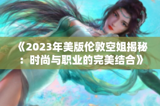 《2023年美版伦敦空姐揭秘：时尚与职业的完美结合》