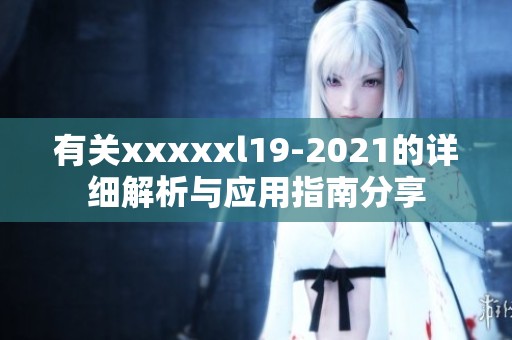 有关xxxxxl19-2021的详细解析与应用指南分享