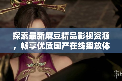 探索最新麻豆精品影视资源，畅享优质国产在线播放体验
