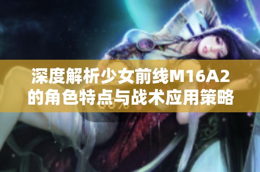 深度解析少女前线M16A2的角色特点与战术应用策略