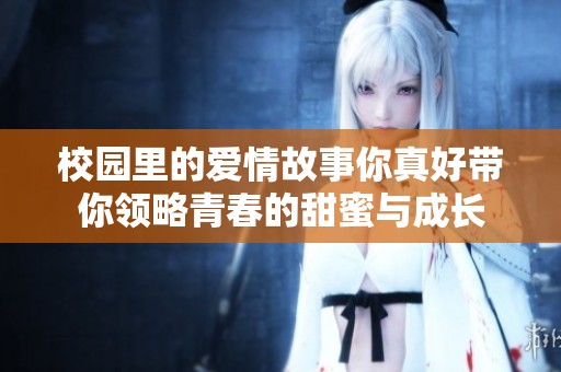 校园里的爱情故事你真好带你领略青春的甜蜜与成长
