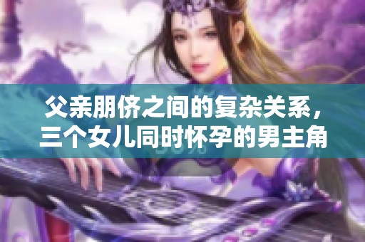 父亲朋侪之间的复杂关系，三个女儿同时怀孕的男主角揭晓真相