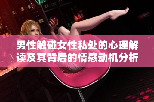 男性触碰女性私处的心理解读及其背后的情感动机分析