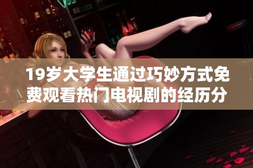 19岁大学生通过巧妙方式免费观看热门电视剧的经历分享