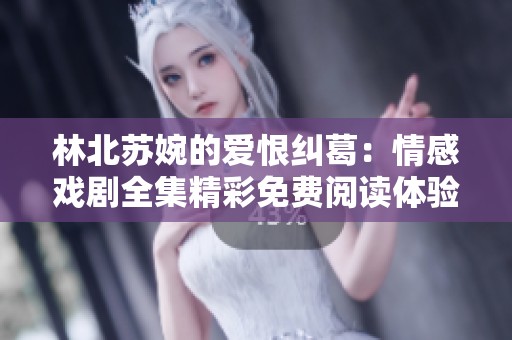 林北苏婉的爱恨纠葛：情感戏剧全集精彩免费阅读体验