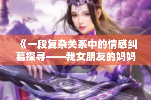 《一段复杂关系中的情感纠葛探寻——我女朋友的妈妈电影解读》