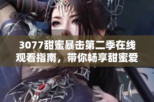 3077甜蜜暴击第二季在线观看指南，带你畅享甜蜜爱情的精彩时刻