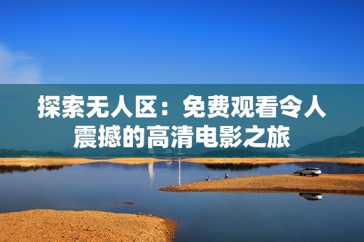 探索无人区：免费观看令人震撼的高清电影之旅