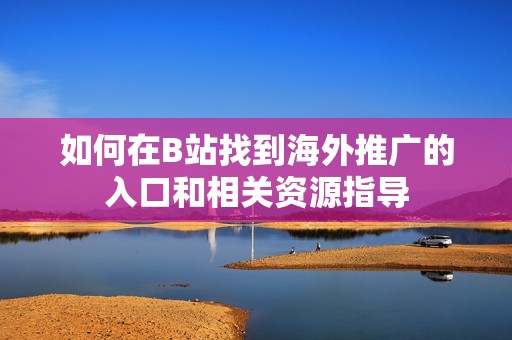 如何在B站找到海外推广的入口和相关资源指导