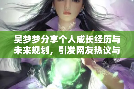 吴梦梦分享个人成长经历与未来规划，引发网友热议与思考