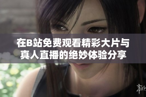 在B站免费观看精彩大片与真人直播的绝妙体验分享
