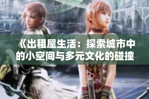 《出租屋生活：探索城市中的小空间与多元文化的碰撞》