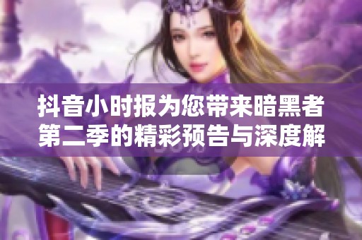 抖音小时报为您带来暗黑者第二季的精彩预告与深度解析