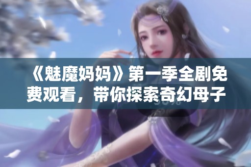 《魅魔妈妈》第一季全剧免费观看，带你探索奇幻母子的冒险世界