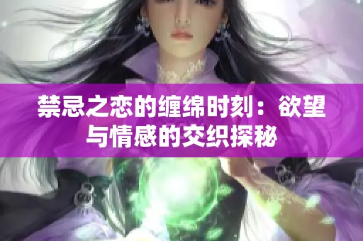 禁忌之恋的缠绵时刻：欲望与情感的交织探秘