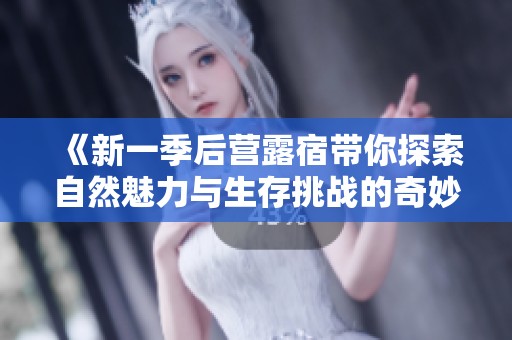 《新一季后营露宿带你探索自然魅力与生存挑战的奇妙旅程》