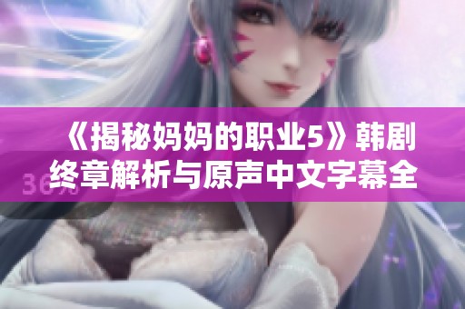 《揭秘妈妈的职业5》韩剧终章解析与原声中文字幕全攻略