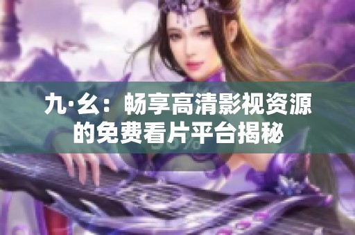 九·幺：畅享高清影视资源的免费看片平台揭秘