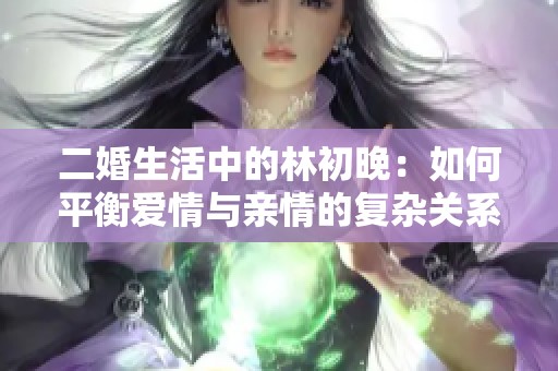 二婚生活中的林初晚：如何平衡爱情与亲情的复杂关系