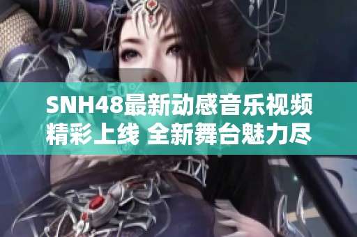 SNH48最新动感音乐视频精彩上线 全新舞台魅力尽显引发关注