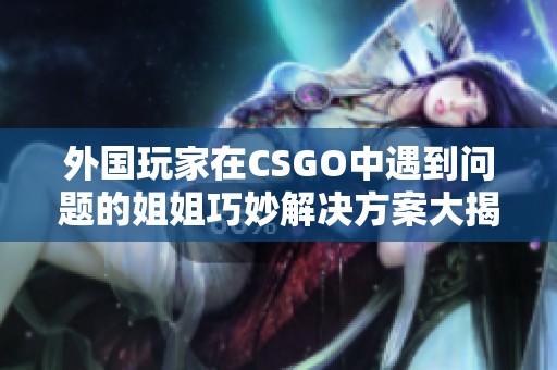 外国玩家在CSGO中遇到问题的姐姐巧妙解决方案大揭秘