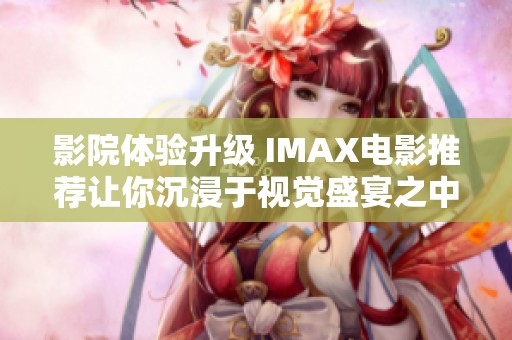 影院体验升级 IMAX电影推荐让你沉浸于视觉盛宴之中