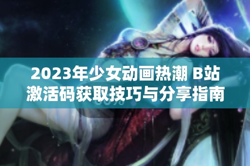 2023年少女动画热潮 B站激活码获取技巧与分享指南