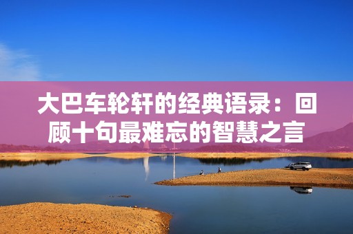 大巴车轮轩的经典语录：回顾十句最难忘的智慧之言