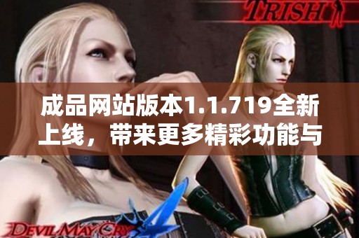 成品网站版本1.1.719全新上线，带来更多精彩功能与优化体验