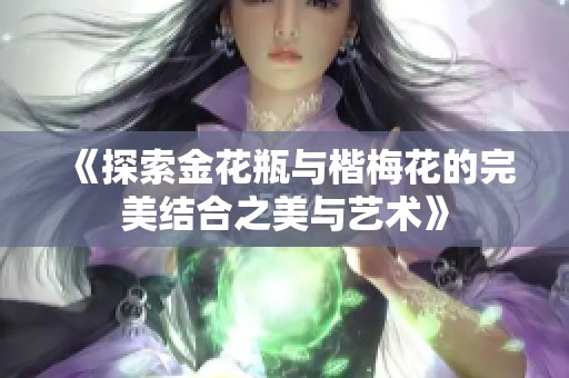 《探索金花瓶与楷梅花的完美结合之美与艺术》