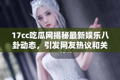 17cc吃瓜网揭秘最新娱乐八卦动态，引发网友热议和关注的新消息！