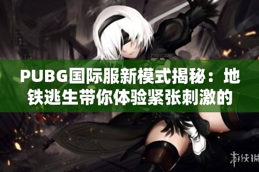 PUBG国际服新模式揭秘：地铁逃生带你体验紧张刺激的生存挑战