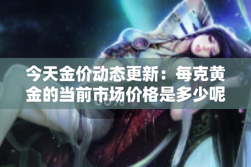 今天金价动态更新：每克黄金的当前市场价格是多少呢